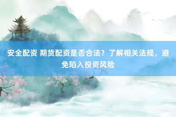 安全配资 期货配资是否合法？了解相关法规，避免陷入投资风险