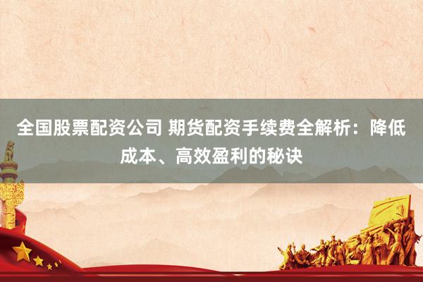全国股票配资公司 期货配资手续费全解析：降低成本、高效盈利的秘诀