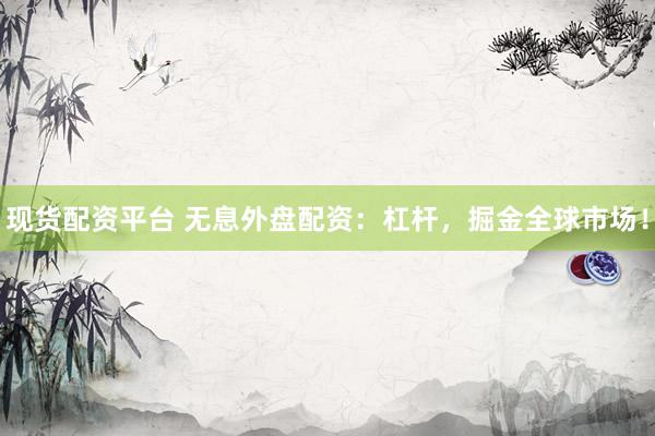 现货配资平台 无息外盘配资：杠杆，掘金全球市场！