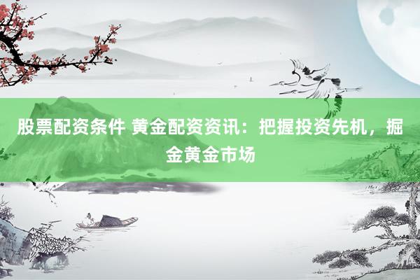 股票配资条件 黄金配资资讯：把握投资先机，掘金黄金市场