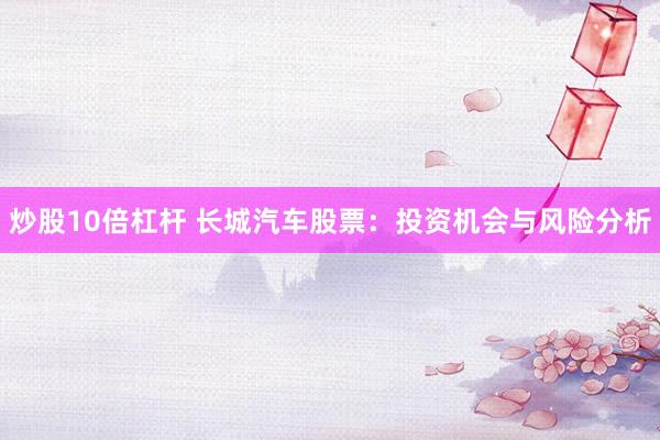 炒股10倍杠杆 长城汽车股票：投资机会与风险分析