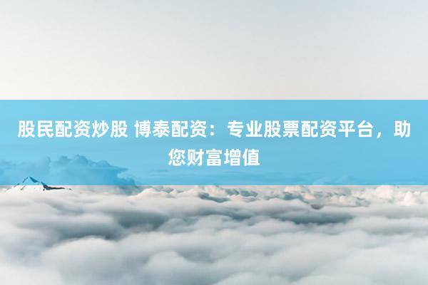 股民配资炒股 博泰配资：专业股票配资平台，助您财富增值