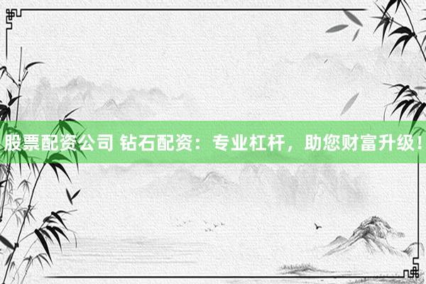 股票配资公司 钻石配资：专业杠杆，助您财富升级！