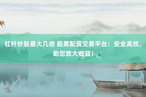 杠杆炒股最大几倍 股票配资交易平台：安全高效，助您放大收益！