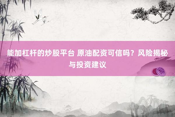 能加杠杆的炒股平台 原油配资可信吗？风险揭秘与投资建议