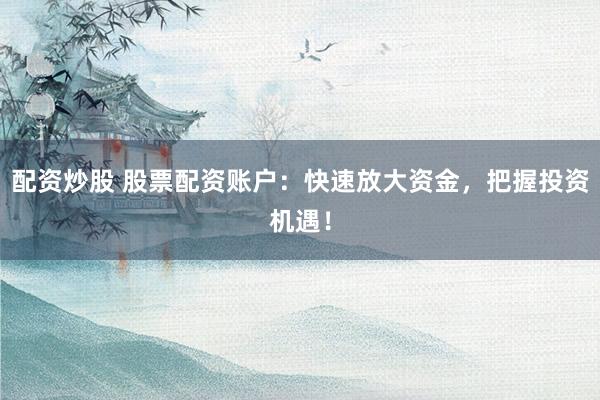 配资炒股 股票配资账户：快速放大资金，把握投资机遇！