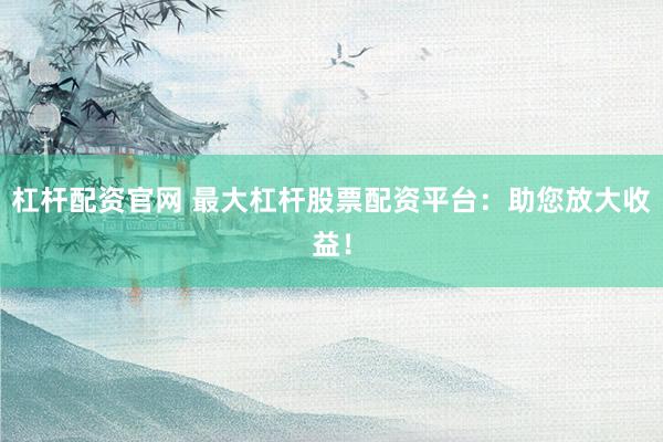 杠杆配资官网 最大杠杆股票配资平台：助您放大收益！