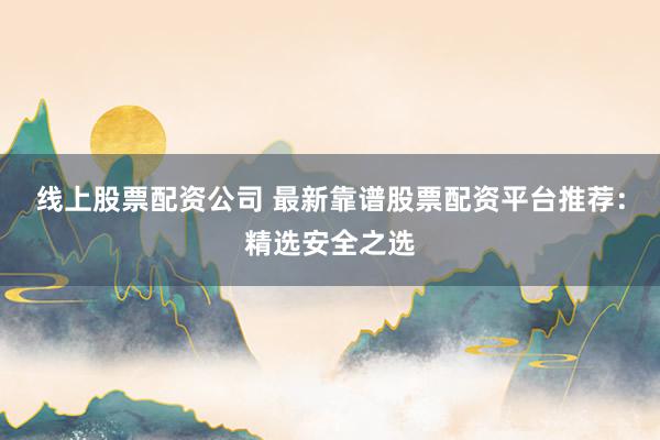 线上股票配资公司 最新靠谱股票配资平台推荐：精选安全之选