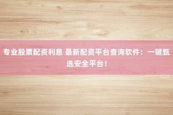 专业股票配资利息 最新配资平台查询软件：一键甄选安全平台！
