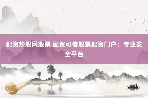 配资炒股网股票 配资可信股票配资门户：专业安全平台