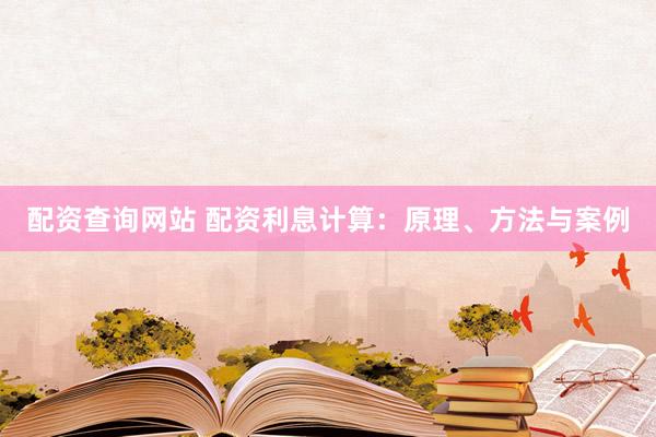 配资查询网站 配资利息计算：原理、方法与案例