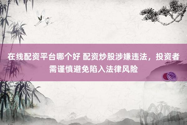 在线配资平台哪个好 配资炒股涉嫌违法，投资者需谨慎避免陷入法律风险