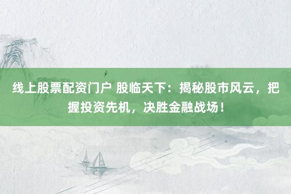 线上股票配资门户 股临天下：揭秘股市风云，把握投资先机，决胜金融战场！