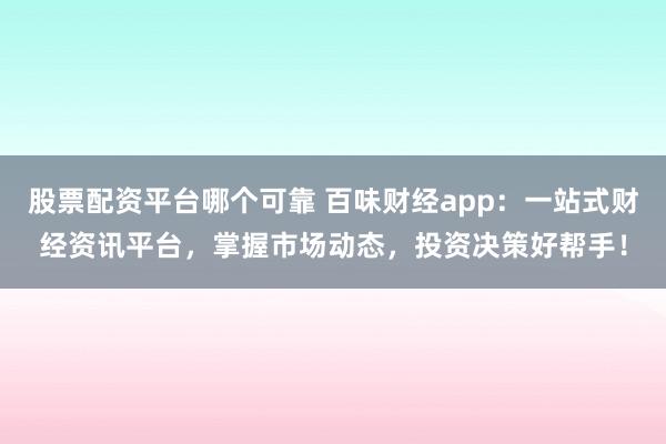 股票配资平台哪个可靠 百味财经app：一站式财经资讯平台，掌握市场动态，投资决策好帮手！
