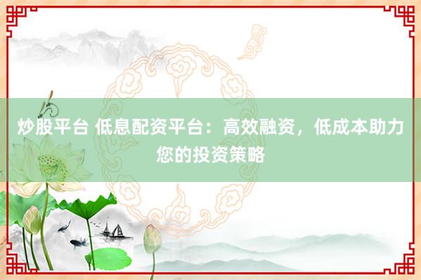 炒股平台 低息配资平台：高效融资，低成本助力您的投资策略