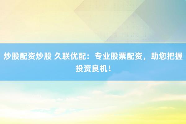 炒股配资炒股 久联优配：专业股票配资，助您把握投资良机！