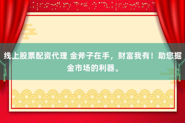 线上股票配资代理 金斧子在手，财富我有！助您掘金市场的利器。