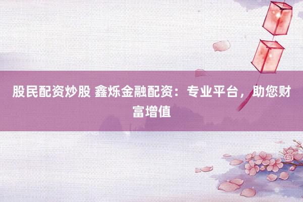 股民配资炒股 鑫烁金融配资：专业平台，助您财富增值