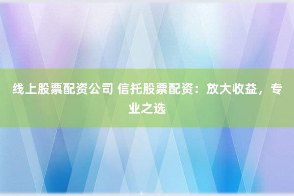线上股票配资公司 信托股票配资：放大收益，专业之选