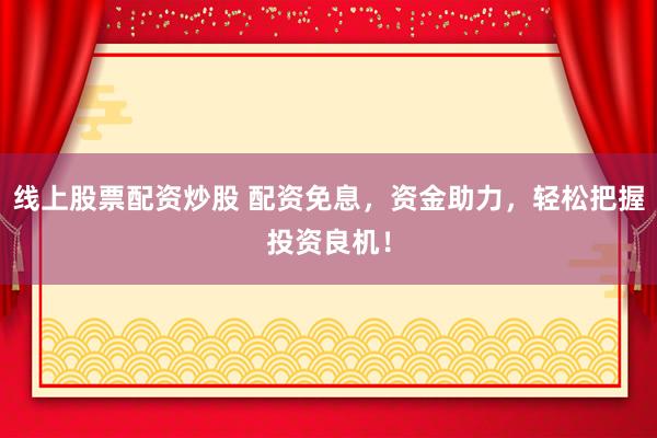 线上股票配资炒股 配资免息，资金助力，轻松把握投资良机！