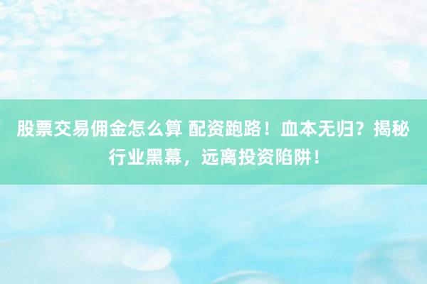 股票交易佣金怎么算 配资跑路！血本无归？揭秘行业黑幕，远离投资陷阱！