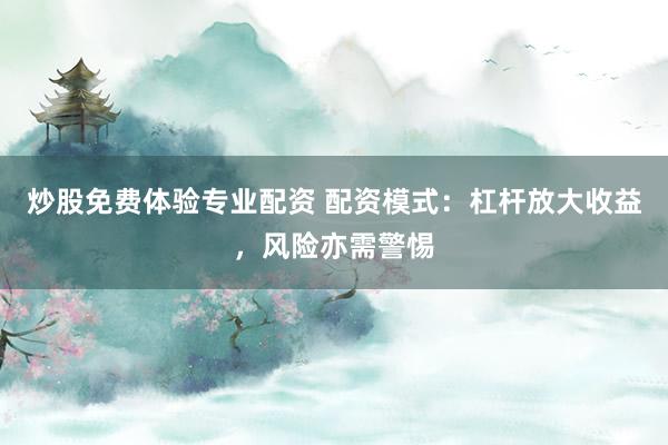 炒股免费体验专业配资 配资模式：杠杆放大收益，风险亦需警惕