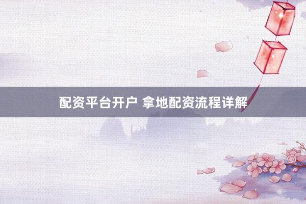 配资平台开户 拿地配资流程详解