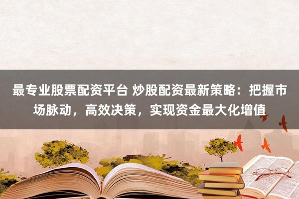 最专业股票配资平台 炒股配资最新策略：把握市场脉动，高效决策，实现资金最大化增值