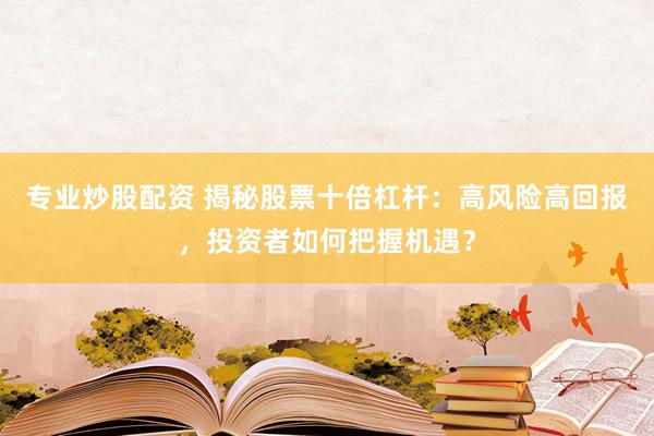 专业炒股配资 揭秘股票十倍杠杆：高风险高回报，投资者如何把握机遇？