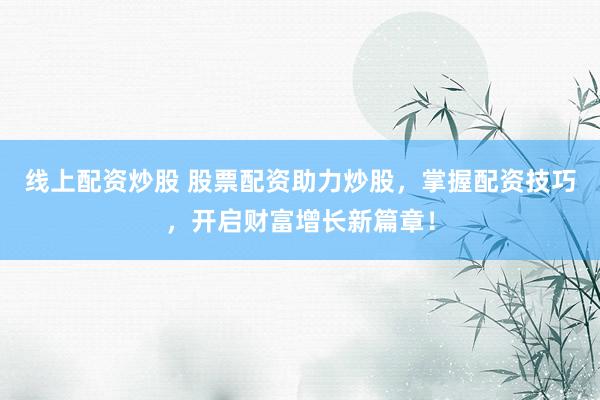 线上配资炒股 股票配资助力炒股，掌握配资技巧，开启财富增长新篇章！