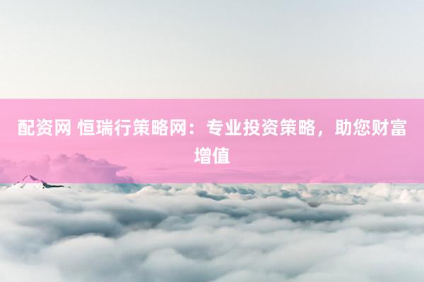配资网 恒瑞行策略网：专业投资策略，助您财富增值
