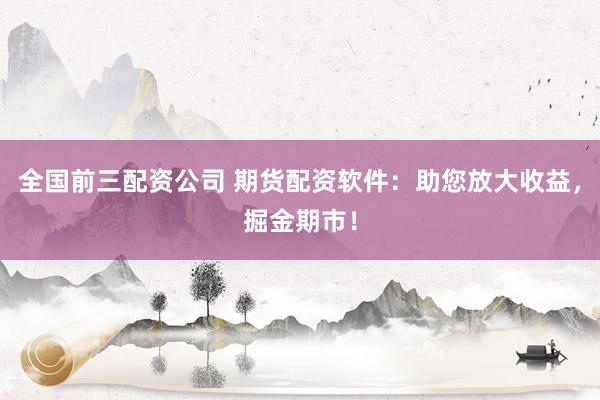 全国前三配资公司 期货配资软件：助您放大收益，掘金期市！