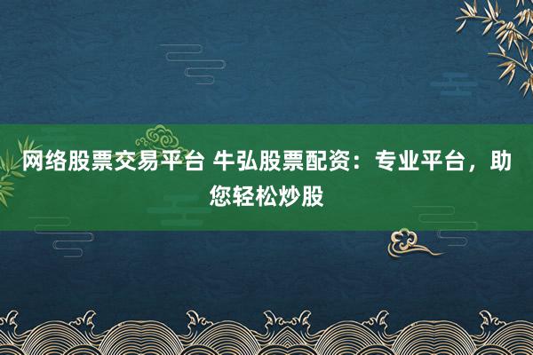 网络股票交易平台 牛弘股票配资：专业平台，助您轻松炒股