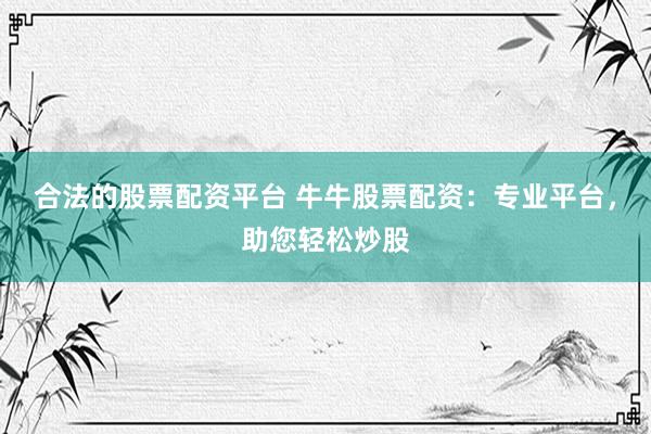 合法的股票配资平台 牛牛股票配资：专业平台，助您轻松炒股