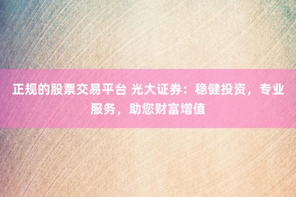 正规的股票交易平台 光大证券：稳健投资，专业服务，助您财富增值