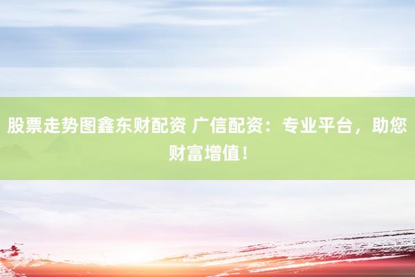 股票走势图鑫东财配资 广信配资：专业平台，助您财富增值！