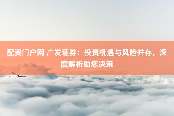 配资门户网 广发证券：投资机遇与风险并存，深度解析助您决策