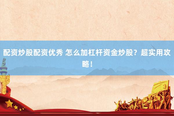 配资炒股配资优秀 怎么加杠杆资金炒股？超实用攻略！