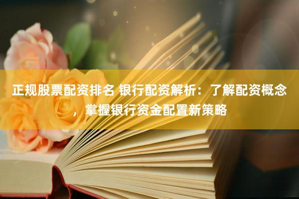 正规股票配资排名 银行配资解析：了解配资概念，掌握银行资金配置新策略