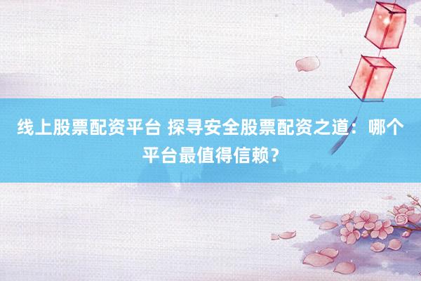 线上股票配资平台 探寻安全股票配资之道：哪个平台最值得信赖？