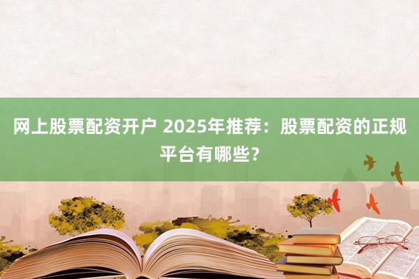 网上股票配资开户 2025年推荐：股票配资的正规平台有哪些？