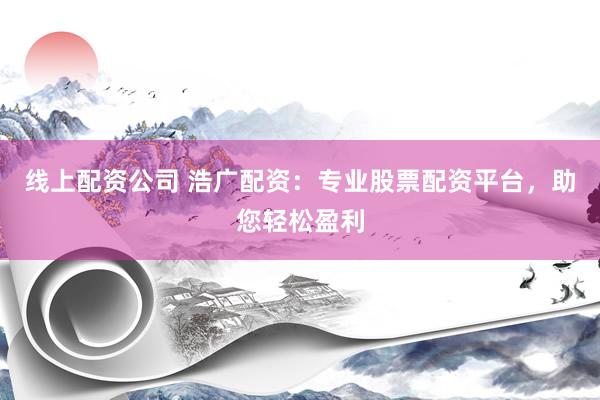 线上配资公司 浩广配资：专业股票配资平台，助您轻松盈利