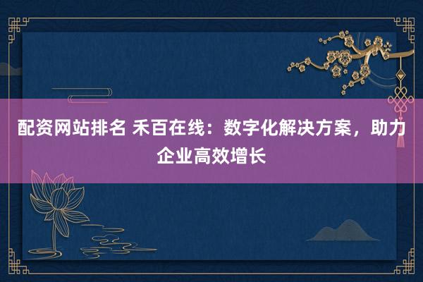 配资网站排名 禾百在线：数字化解决方案，助力企业高效增长