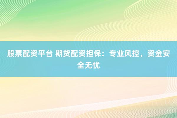 股票配资平台 期货配资担保：专业风控，资金安全无忧