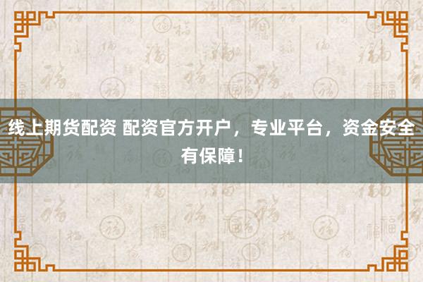 线上期货配资 配资官方开户，专业平台，资金安全有保障！