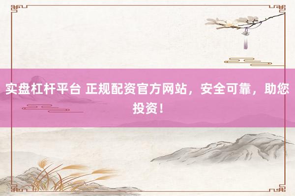 实盘杠杆平台 正规配资官方网站，安全可靠，助您投资！