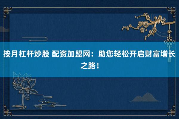 按月杠杆炒股 配资加盟网：助您轻松开启财富增长之路！