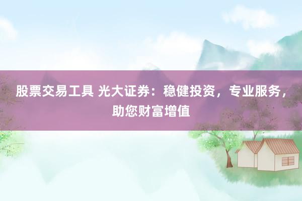 股票交易工具 光大证券：稳健投资，专业服务，助您财富增值