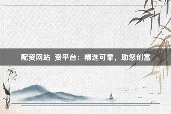 配资网站  资平台：精选可靠，助您创富