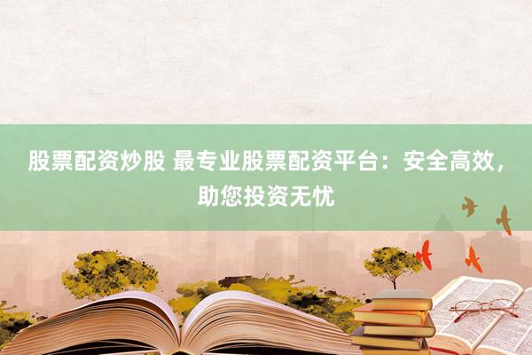 股票配资炒股 最专业股票配资平台：安全高效，助您投资无忧
